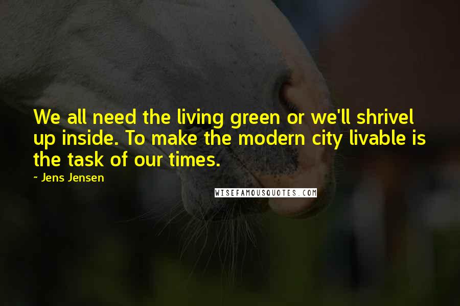 Jens Jensen Quotes: We all need the living green or we'll shrivel up inside. To make the modern city livable is the task of our times.