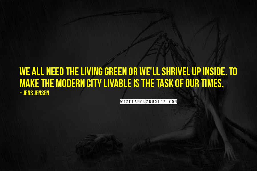 Jens Jensen Quotes: We all need the living green or we'll shrivel up inside. To make the modern city livable is the task of our times.