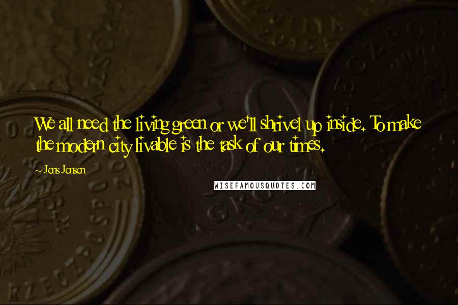 Jens Jensen Quotes: We all need the living green or we'll shrivel up inside. To make the modern city livable is the task of our times.