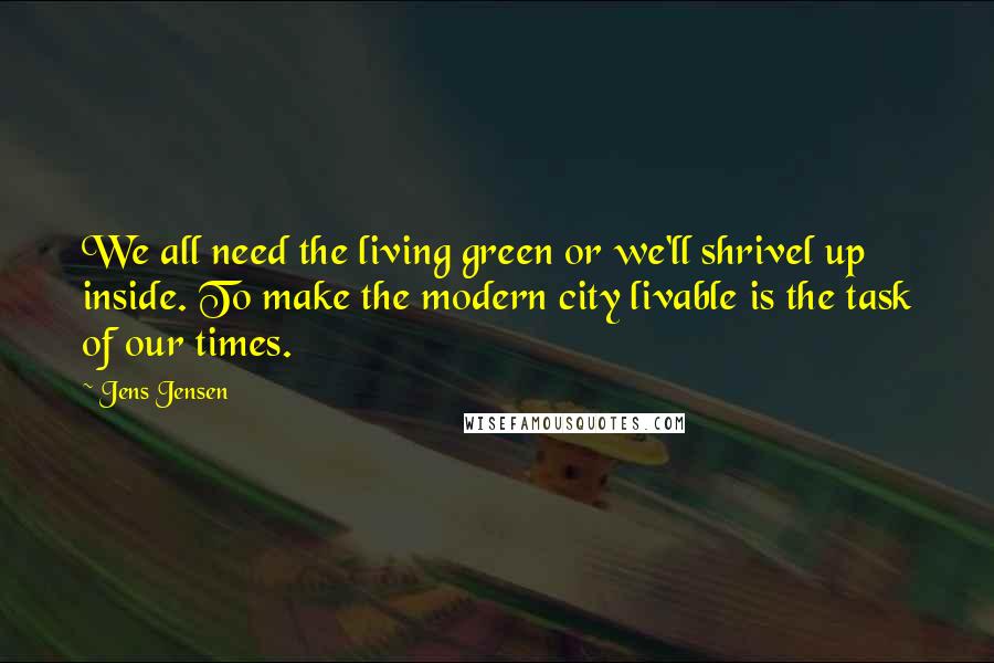 Jens Jensen Quotes: We all need the living green or we'll shrivel up inside. To make the modern city livable is the task of our times.