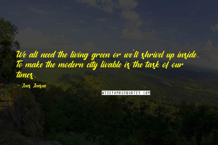 Jens Jensen Quotes: We all need the living green or we'll shrivel up inside. To make the modern city livable is the task of our times.