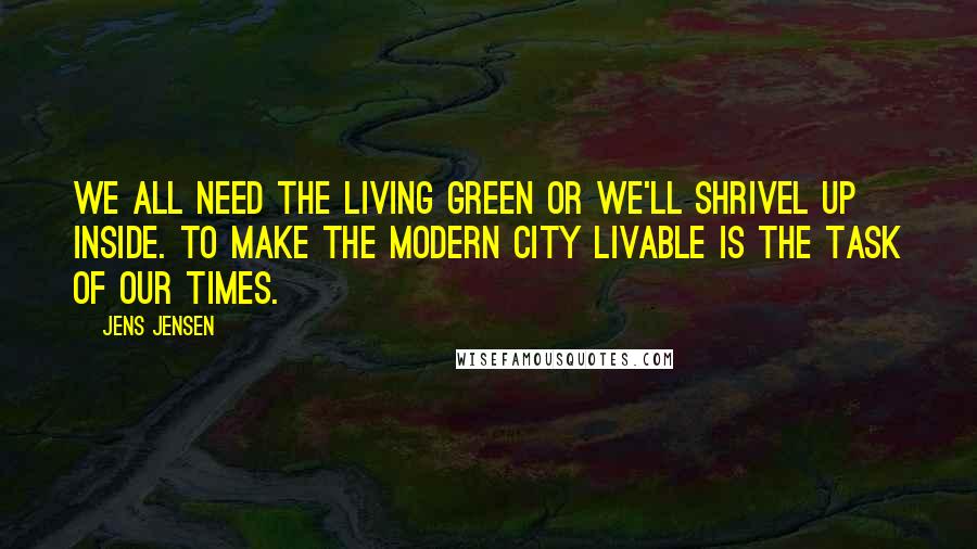 Jens Jensen Quotes: We all need the living green or we'll shrivel up inside. To make the modern city livable is the task of our times.