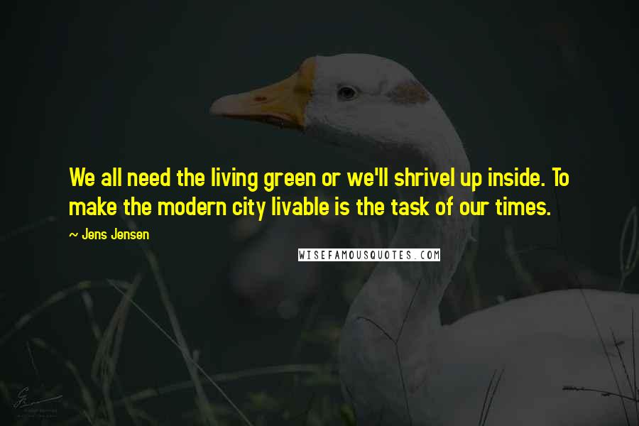 Jens Jensen Quotes: We all need the living green or we'll shrivel up inside. To make the modern city livable is the task of our times.