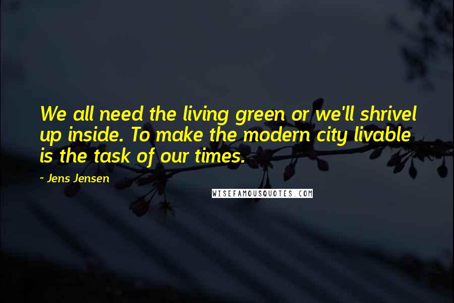 Jens Jensen Quotes: We all need the living green or we'll shrivel up inside. To make the modern city livable is the task of our times.