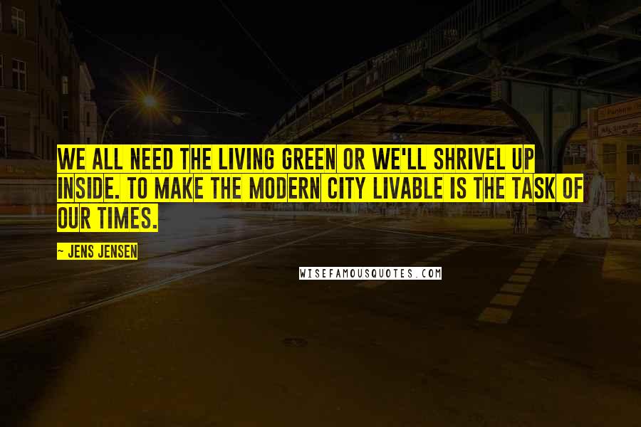 Jens Jensen Quotes: We all need the living green or we'll shrivel up inside. To make the modern city livable is the task of our times.