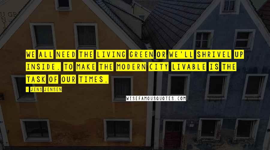 Jens Jensen Quotes: We all need the living green or we'll shrivel up inside. To make the modern city livable is the task of our times.