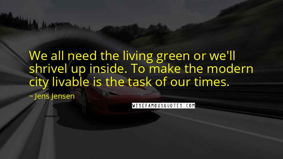 Jens Jensen Quotes: We all need the living green or we'll shrivel up inside. To make the modern city livable is the task of our times.