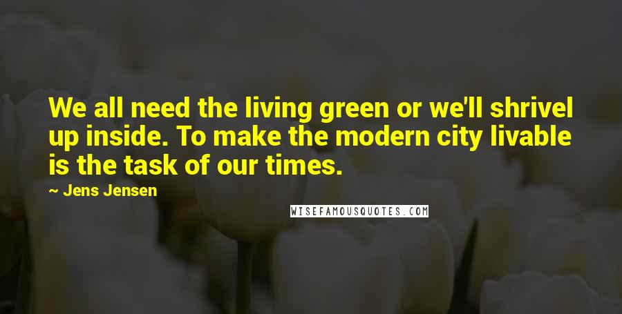 Jens Jensen Quotes: We all need the living green or we'll shrivel up inside. To make the modern city livable is the task of our times.