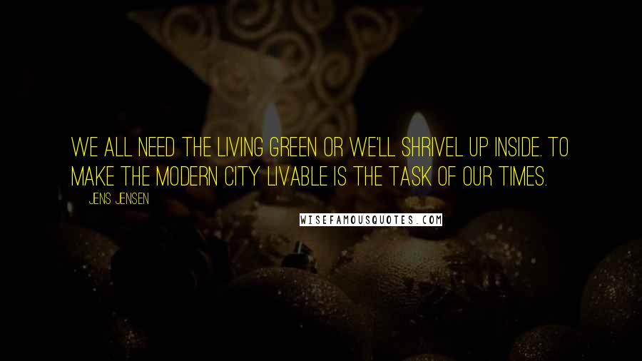 Jens Jensen Quotes: We all need the living green or we'll shrivel up inside. To make the modern city livable is the task of our times.