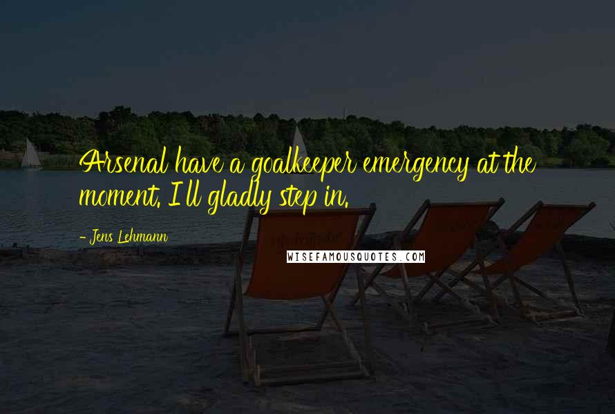 Jens Lehmann Quotes: Arsenal have a goalkeeper emergency at the moment. I'll gladly step in.