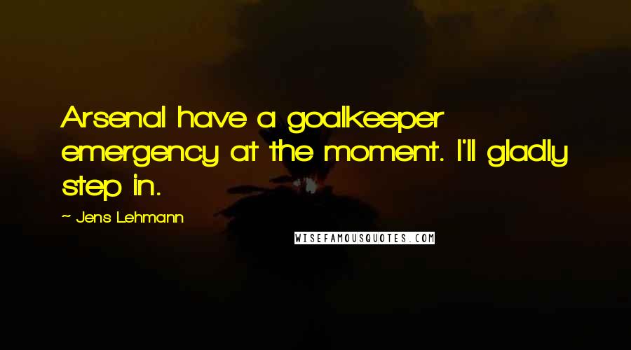 Jens Lehmann Quotes: Arsenal have a goalkeeper emergency at the moment. I'll gladly step in.