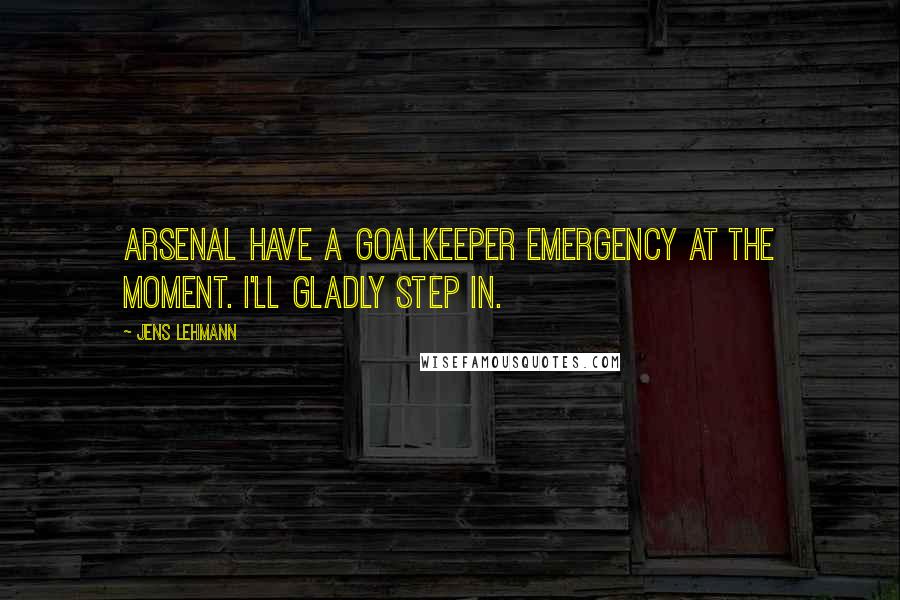 Jens Lehmann Quotes: Arsenal have a goalkeeper emergency at the moment. I'll gladly step in.