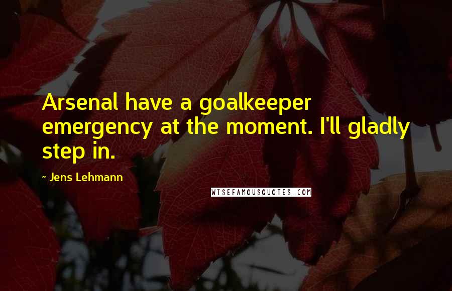 Jens Lehmann Quotes: Arsenal have a goalkeeper emergency at the moment. I'll gladly step in.
