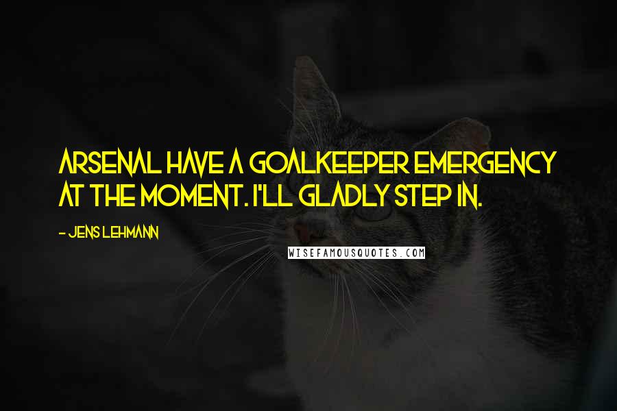 Jens Lehmann Quotes: Arsenal have a goalkeeper emergency at the moment. I'll gladly step in.