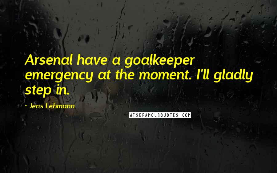 Jens Lehmann Quotes: Arsenal have a goalkeeper emergency at the moment. I'll gladly step in.