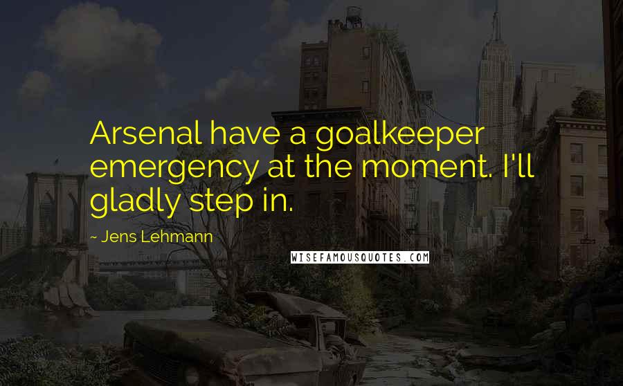 Jens Lehmann Quotes: Arsenal have a goalkeeper emergency at the moment. I'll gladly step in.