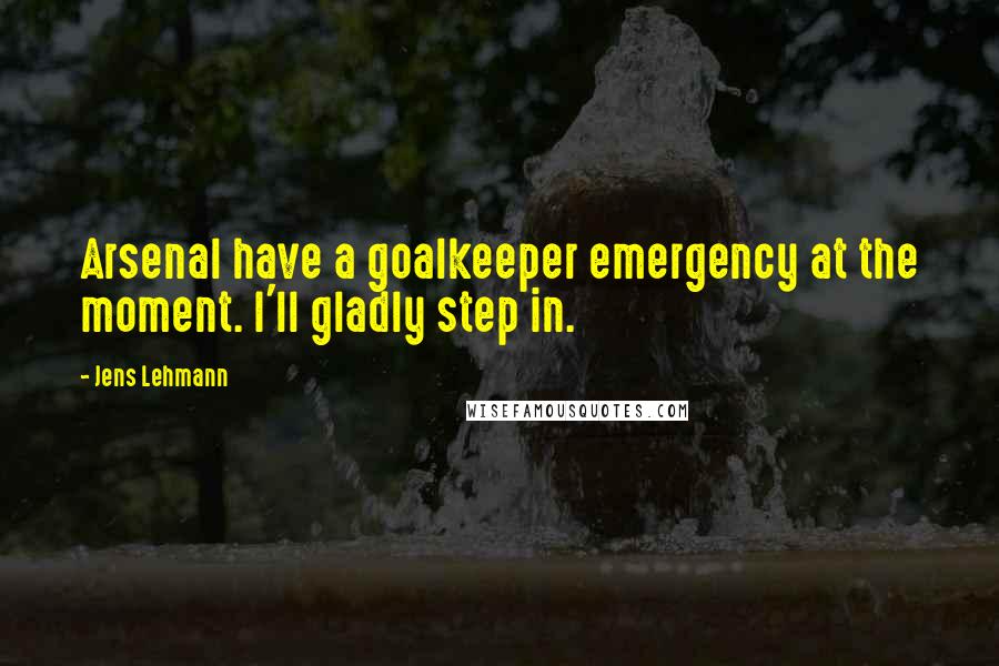 Jens Lehmann Quotes: Arsenal have a goalkeeper emergency at the moment. I'll gladly step in.