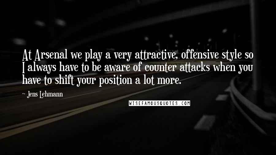 Jens Lehmann Quotes: At Arsenal we play a very attractive, offensive style so I always have to be aware of counter attacks when you have to shift your position a lot more.