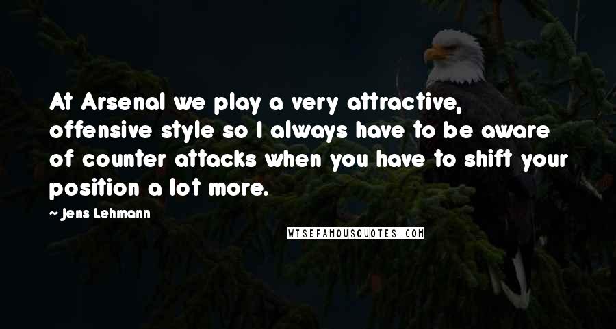 Jens Lehmann Quotes: At Arsenal we play a very attractive, offensive style so I always have to be aware of counter attacks when you have to shift your position a lot more.