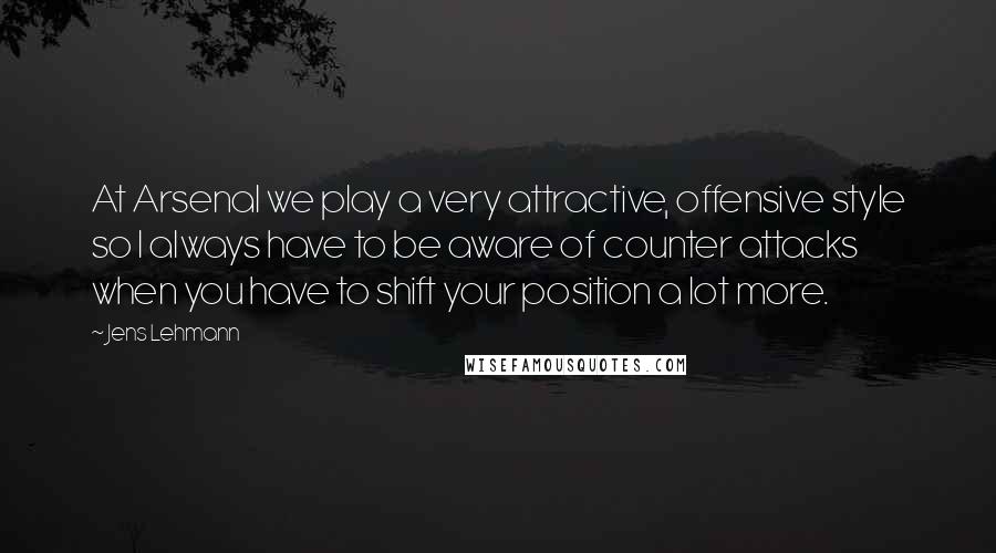 Jens Lehmann Quotes: At Arsenal we play a very attractive, offensive style so I always have to be aware of counter attacks when you have to shift your position a lot more.