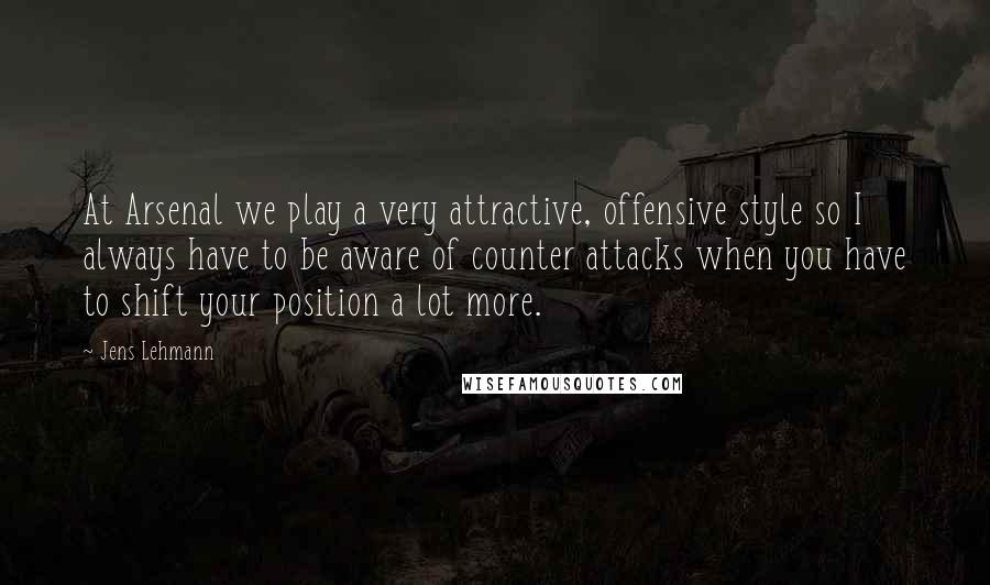 Jens Lehmann Quotes: At Arsenal we play a very attractive, offensive style so I always have to be aware of counter attacks when you have to shift your position a lot more.