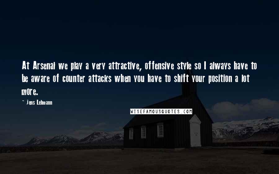 Jens Lehmann Quotes: At Arsenal we play a very attractive, offensive style so I always have to be aware of counter attacks when you have to shift your position a lot more.