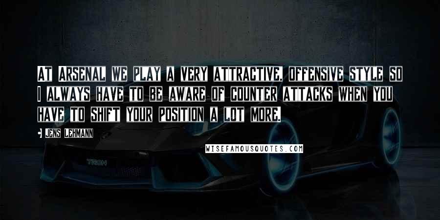 Jens Lehmann Quotes: At Arsenal we play a very attractive, offensive style so I always have to be aware of counter attacks when you have to shift your position a lot more.