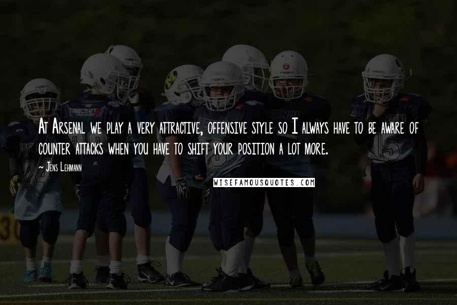Jens Lehmann Quotes: At Arsenal we play a very attractive, offensive style so I always have to be aware of counter attacks when you have to shift your position a lot more.