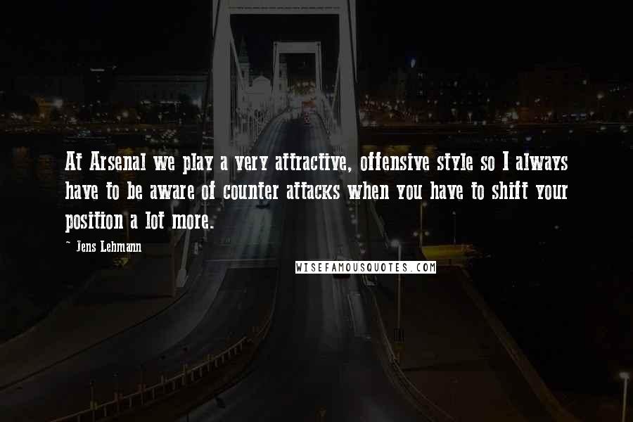 Jens Lehmann Quotes: At Arsenal we play a very attractive, offensive style so I always have to be aware of counter attacks when you have to shift your position a lot more.