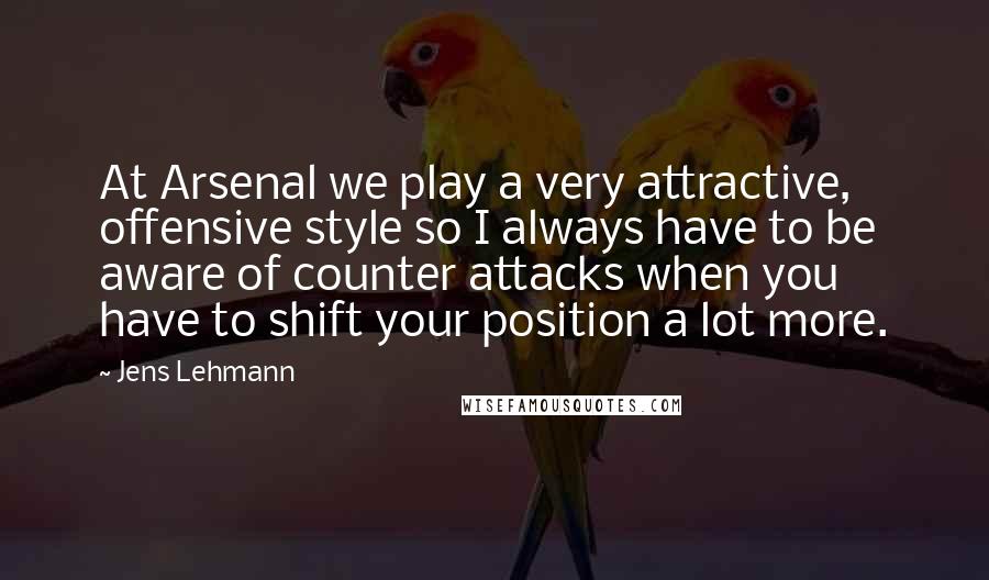 Jens Lehmann Quotes: At Arsenal we play a very attractive, offensive style so I always have to be aware of counter attacks when you have to shift your position a lot more.