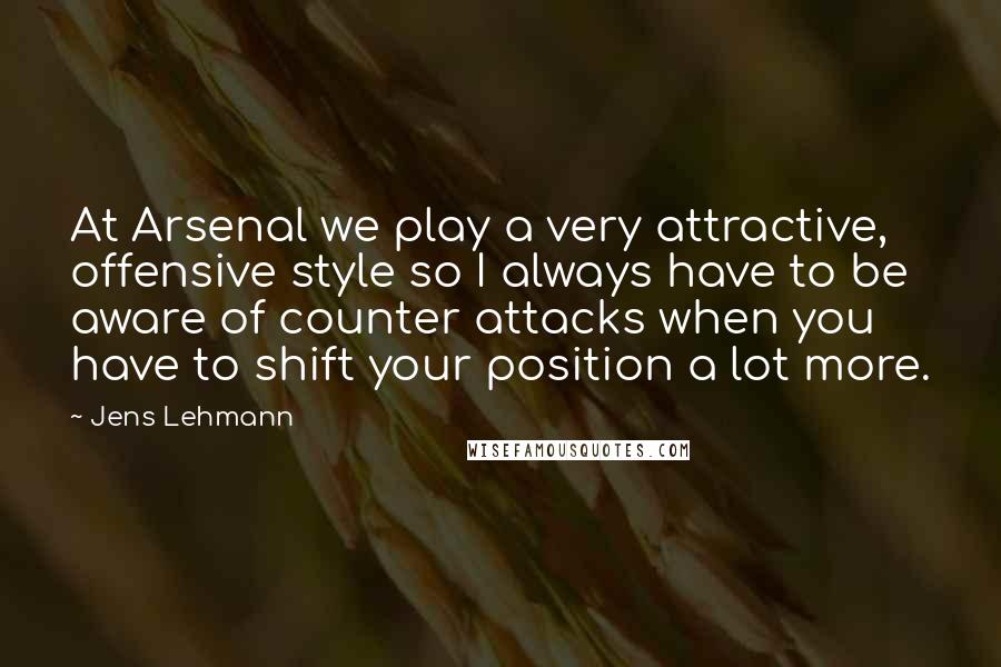 Jens Lehmann Quotes: At Arsenal we play a very attractive, offensive style so I always have to be aware of counter attacks when you have to shift your position a lot more.