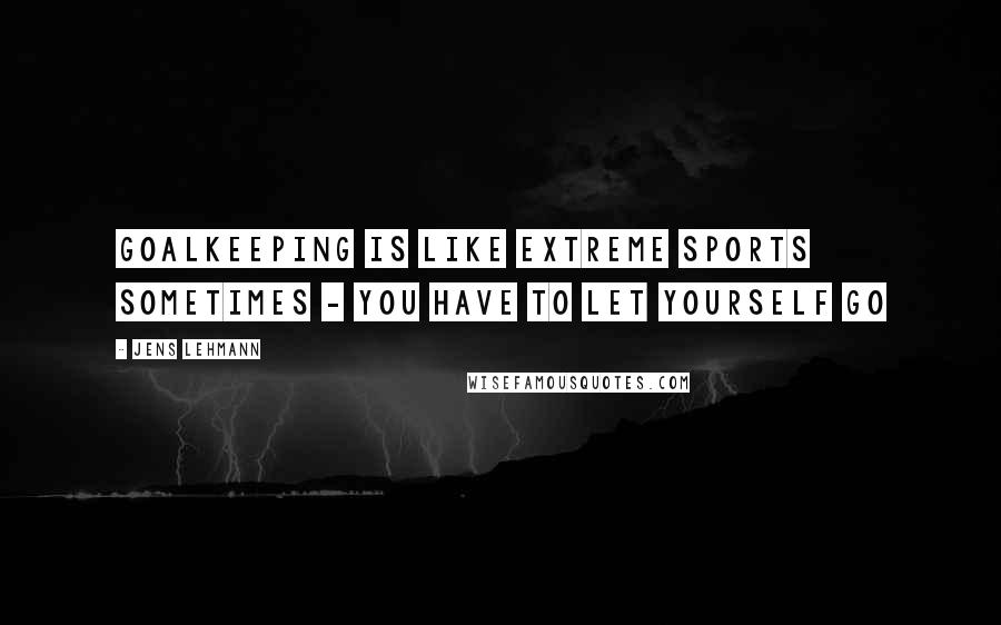 Jens Lehmann Quotes: Goalkeeping is like extreme sports sometimes - you have to let yourself go