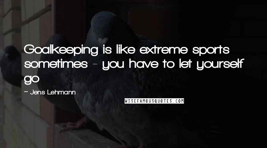 Jens Lehmann Quotes: Goalkeeping is like extreme sports sometimes - you have to let yourself go