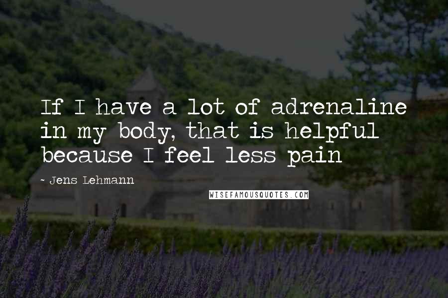 Jens Lehmann Quotes: If I have a lot of adrenaline in my body, that is helpful because I feel less pain