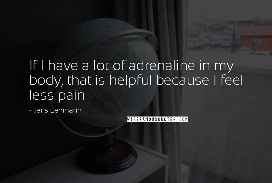 Jens Lehmann Quotes: If I have a lot of adrenaline in my body, that is helpful because I feel less pain