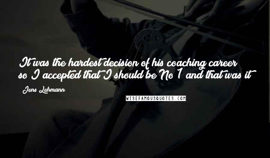 Jens Lehmann Quotes: It was the hardest decision of his coaching career so I accepted that I should be No 1 and that was it