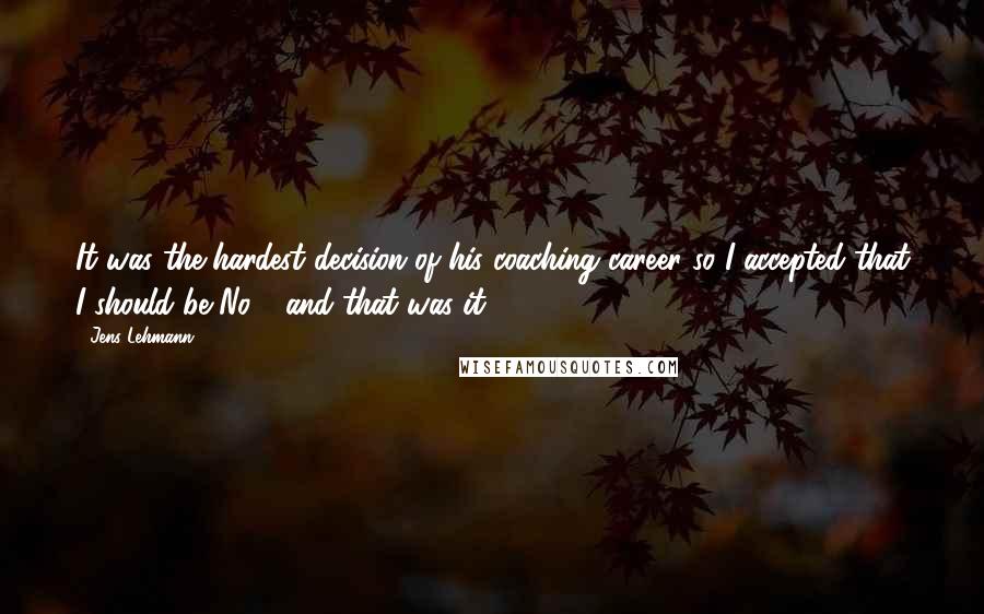 Jens Lehmann Quotes: It was the hardest decision of his coaching career so I accepted that I should be No 1 and that was it