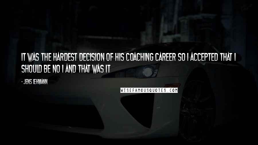 Jens Lehmann Quotes: It was the hardest decision of his coaching career so I accepted that I should be No 1 and that was it