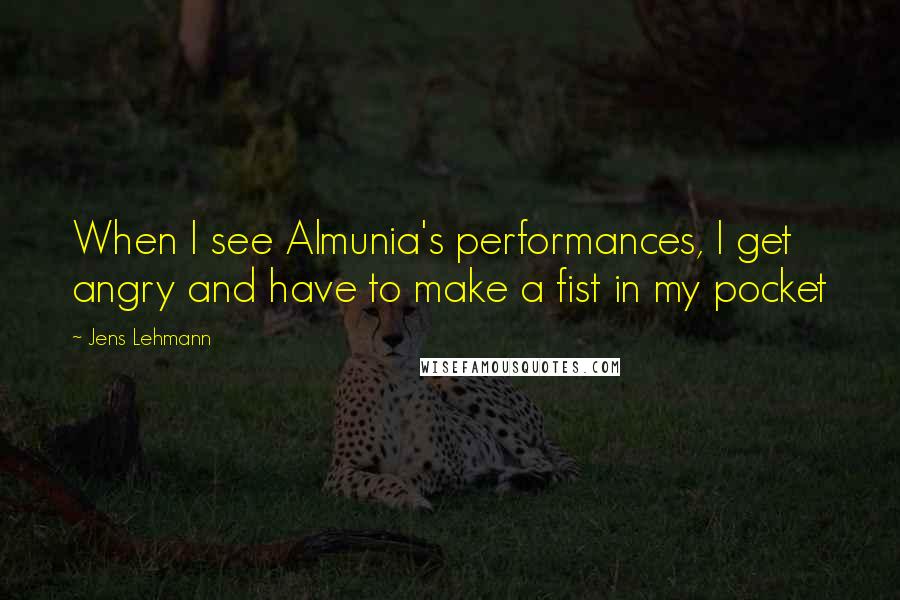 Jens Lehmann Quotes: When I see Almunia's performances, I get angry and have to make a fist in my pocket