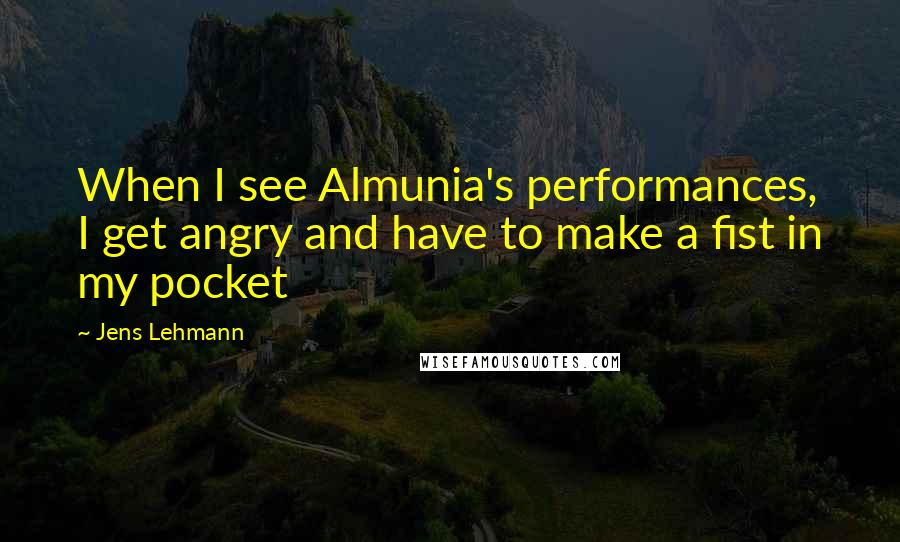 Jens Lehmann Quotes: When I see Almunia's performances, I get angry and have to make a fist in my pocket
