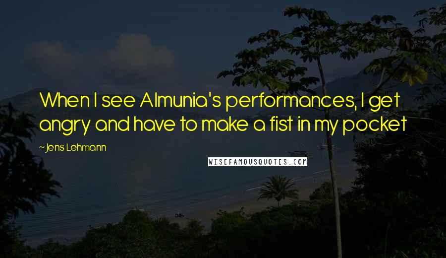 Jens Lehmann Quotes: When I see Almunia's performances, I get angry and have to make a fist in my pocket