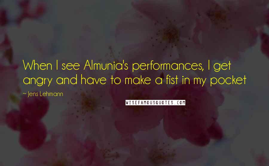 Jens Lehmann Quotes: When I see Almunia's performances, I get angry and have to make a fist in my pocket