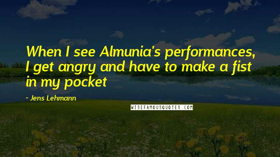 Jens Lehmann Quotes: When I see Almunia's performances, I get angry and have to make a fist in my pocket