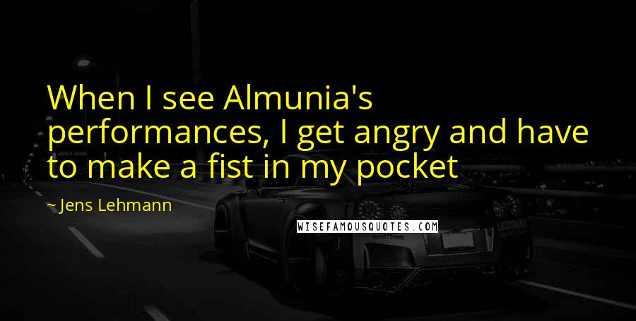 Jens Lehmann Quotes: When I see Almunia's performances, I get angry and have to make a fist in my pocket
