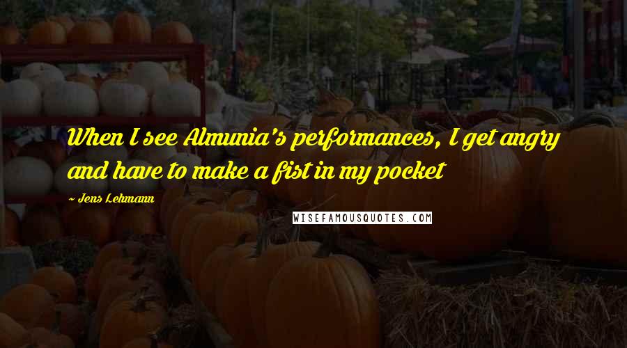 Jens Lehmann Quotes: When I see Almunia's performances, I get angry and have to make a fist in my pocket