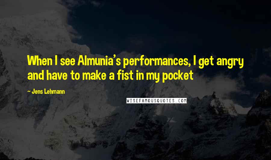 Jens Lehmann Quotes: When I see Almunia's performances, I get angry and have to make a fist in my pocket