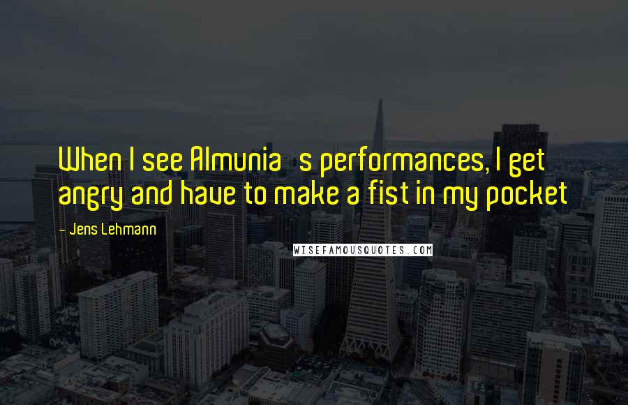 Jens Lehmann Quotes: When I see Almunia's performances, I get angry and have to make a fist in my pocket