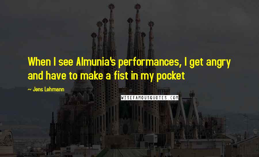 Jens Lehmann Quotes: When I see Almunia's performances, I get angry and have to make a fist in my pocket