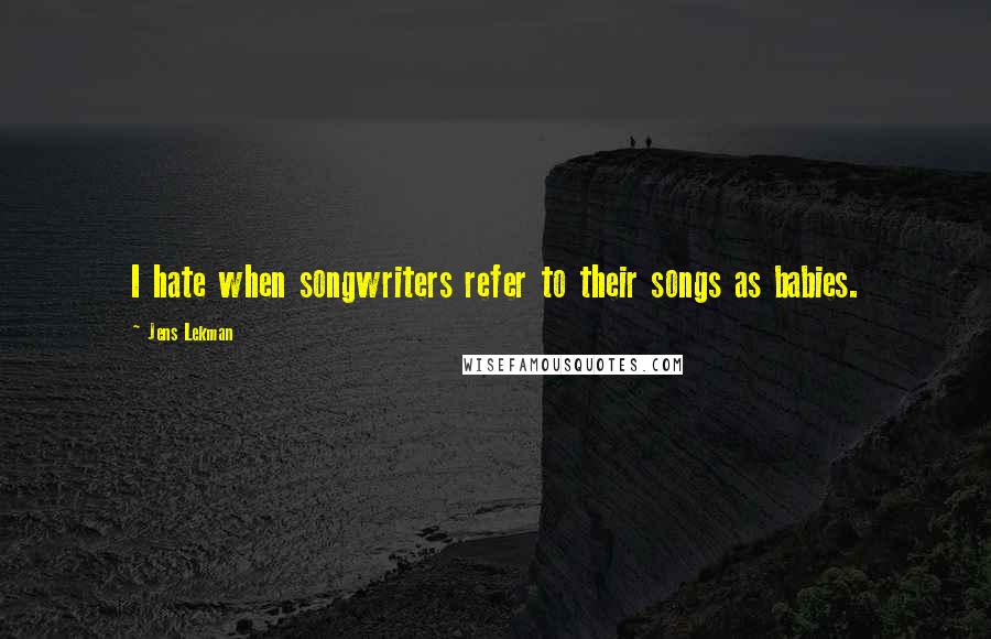 Jens Lekman Quotes: I hate when songwriters refer to their songs as babies.