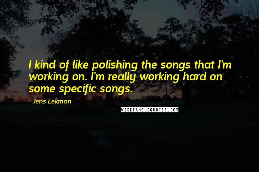 Jens Lekman Quotes: I kind of like polishing the songs that I'm working on. I'm really working hard on some specific songs.